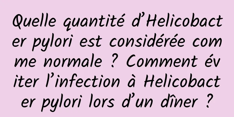 Quelle quantité d’Helicobacter pylori est considérée comme normale ? Comment éviter l’infection à Helicobacter pylori lors d’un dîner ?