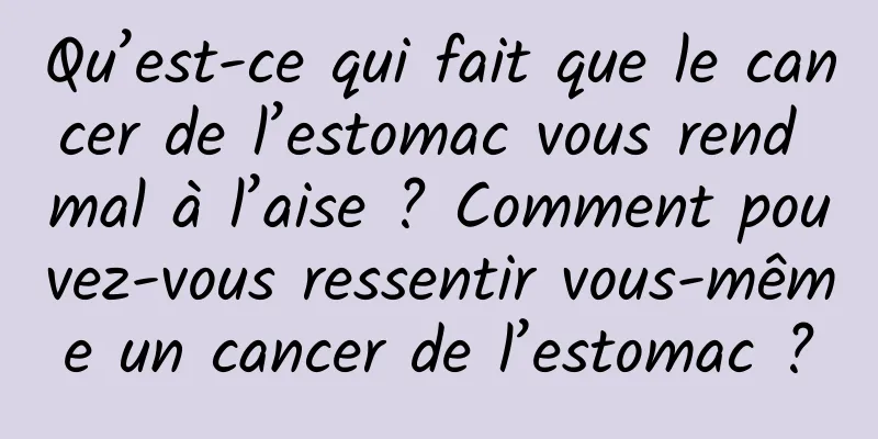 Qu’est-ce qui fait que le cancer de l’estomac vous rend mal à l’aise ? Comment pouvez-vous ressentir vous-même un cancer de l’estomac ?