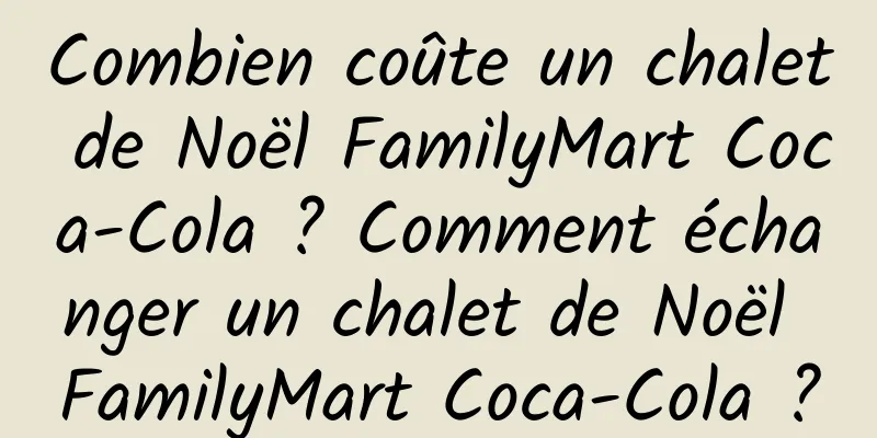 Combien coûte un chalet de Noël FamilyMart Coca-Cola ? Comment échanger un chalet de Noël FamilyMart Coca-Cola ?