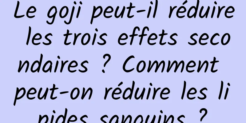 Le goji peut-il réduire les trois effets secondaires ? Comment peut-on réduire les lipides sanguins ?