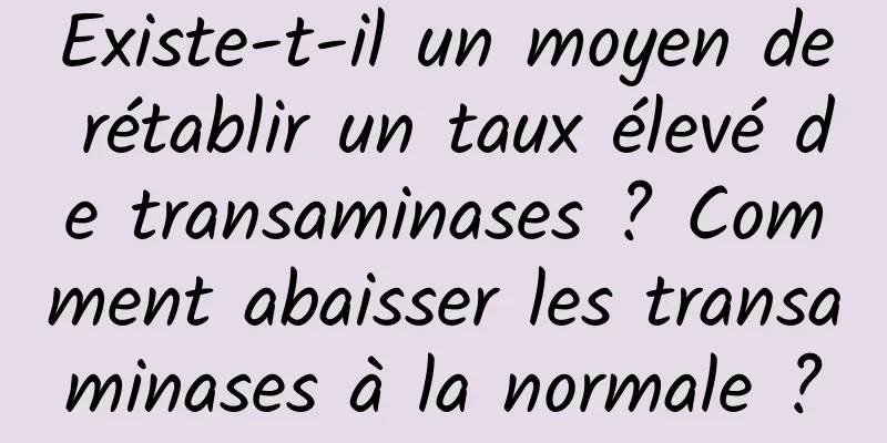 Existe-t-il un moyen de rétablir un taux élevé de transaminases ? Comment abaisser les transaminases à la normale ?