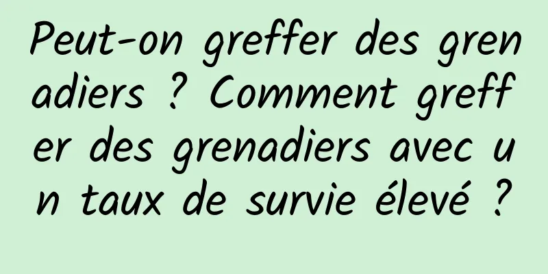 Peut-on greffer des grenadiers ? Comment greffer des grenadiers avec un taux de survie élevé ?