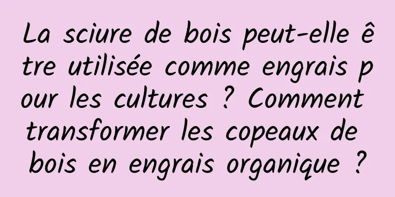 La sciure de bois peut-elle être utilisée comme engrais pour les cultures ? Comment transformer les copeaux de bois en engrais organique ?