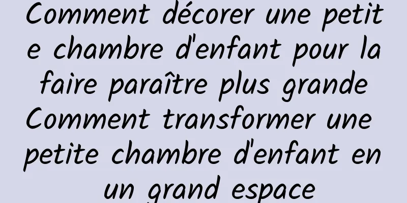 Comment décorer une petite chambre d'enfant pour la faire paraître plus grande Comment transformer une petite chambre d'enfant en un grand espace