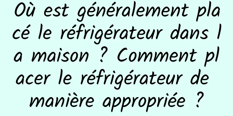 Où est généralement placé le réfrigérateur dans la maison ? Comment placer le réfrigérateur de manière appropriée ?