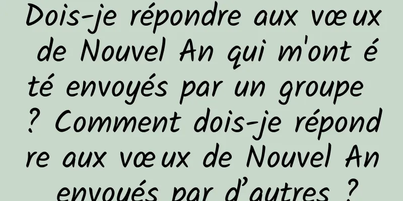 Dois-je répondre aux vœux de Nouvel An qui m'ont été envoyés par un groupe ? Comment dois-je répondre aux vœux de Nouvel An envoyés par d’autres ?