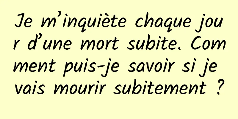 Je m’inquiète chaque jour d’une mort subite. Comment puis-je savoir si je vais mourir subitement ?