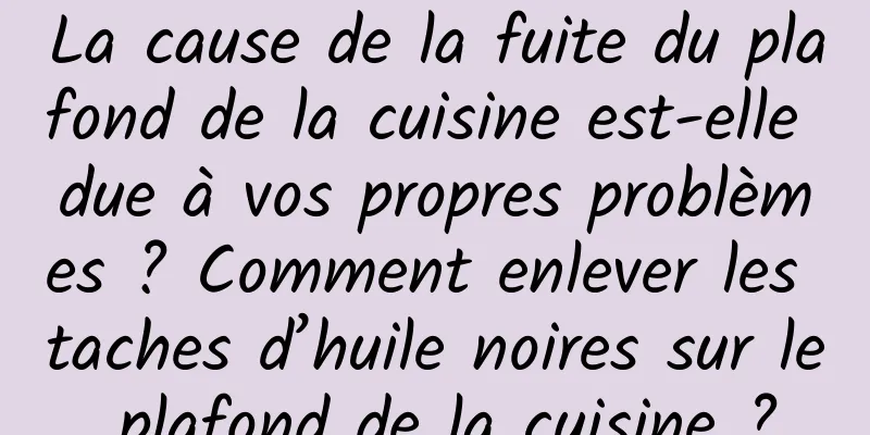 La cause de la fuite du plafond de la cuisine est-elle due à vos propres problèmes ? Comment enlever les taches d’huile noires sur le plafond de la cuisine ?