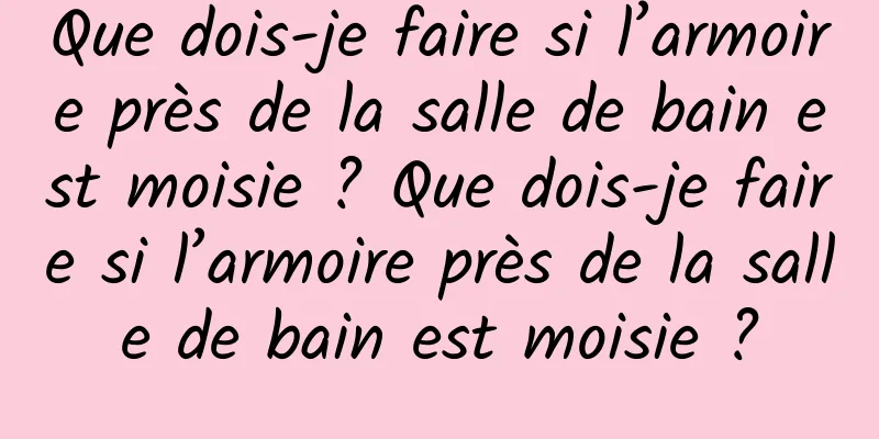 Que dois-je faire si l’armoire près de la salle de bain est moisie ? Que dois-je faire si l’armoire près de la salle de bain est moisie ?