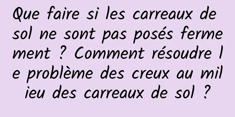 Que faire si les carreaux de sol ne sont pas posés fermement ? Comment résoudre le problème des creux au milieu des carreaux de sol ?