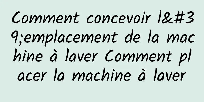 Comment concevoir l'emplacement de la machine à laver Comment placer la machine à laver