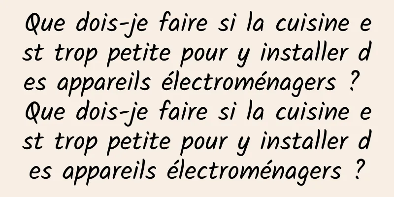 Que dois-je faire si la cuisine est trop petite pour y installer des appareils électroménagers ? Que dois-je faire si la cuisine est trop petite pour y installer des appareils électroménagers ?