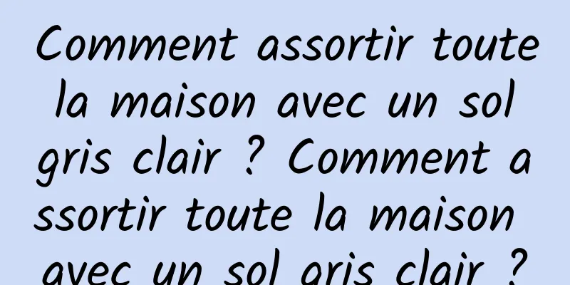 Comment assortir toute la maison avec un sol gris clair ? Comment assortir toute la maison avec un sol gris clair ?