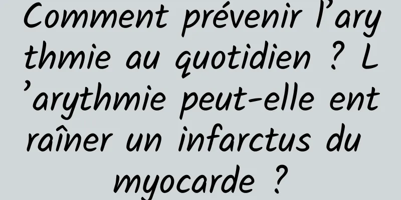 Comment prévenir l’arythmie au quotidien ? L’arythmie peut-elle entraîner un infarctus du myocarde ?
