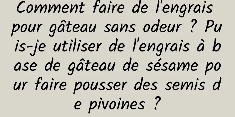 Comment faire de l'engrais pour gâteau sans odeur ? Puis-je utiliser de l'engrais à base de gâteau de sésame pour faire pousser des semis de pivoines ?