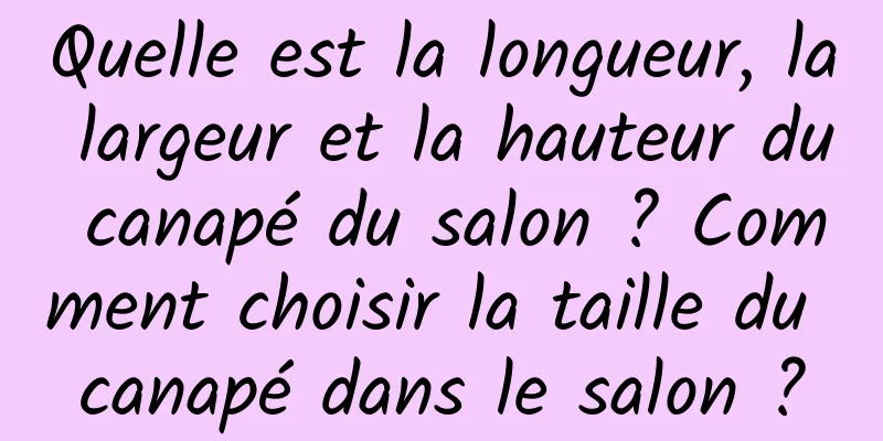 Quelle est la longueur, la largeur et la hauteur du canapé du salon ? Comment choisir la taille du canapé dans le salon ?