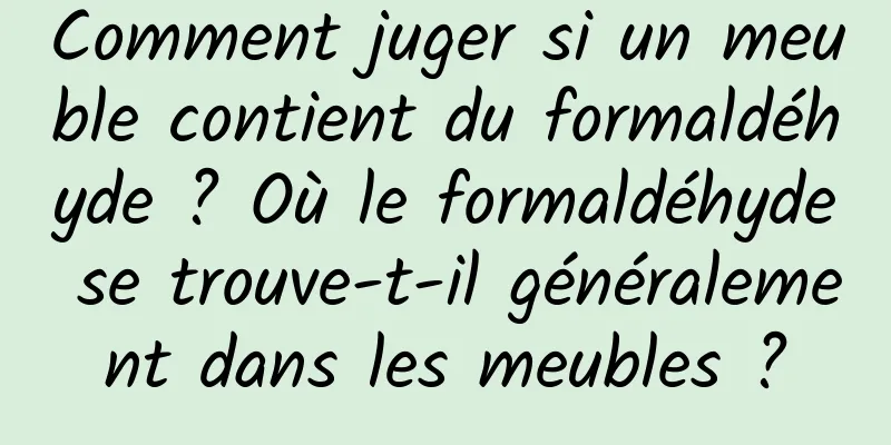 Comment juger si un meuble contient du formaldéhyde ? Où le formaldéhyde se trouve-t-il généralement dans les meubles ?