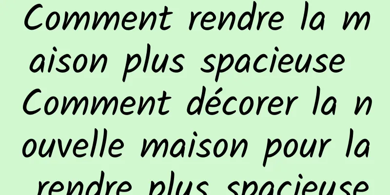 Comment rendre la maison plus spacieuse Comment décorer la nouvelle maison pour la rendre plus spacieuse