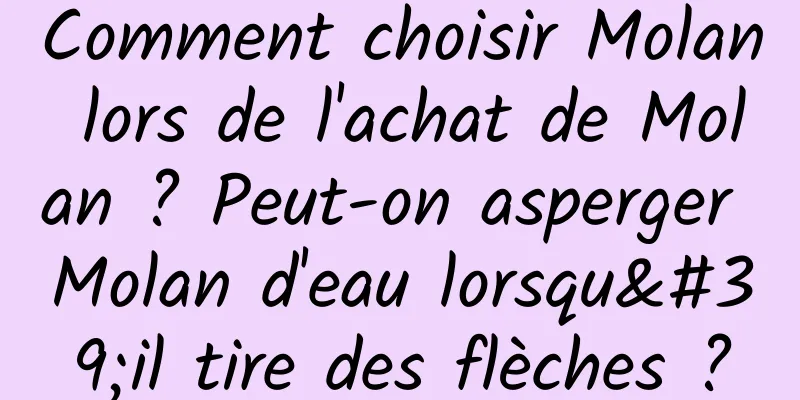 Comment choisir Molan lors de l'achat de Molan ? Peut-on asperger Molan d'eau lorsqu'il tire des flèches ?