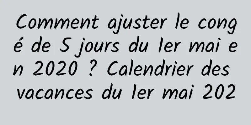 Comment ajuster le congé de 5 jours du 1er mai en 2020 ? Calendrier des vacances du 1er mai 2020