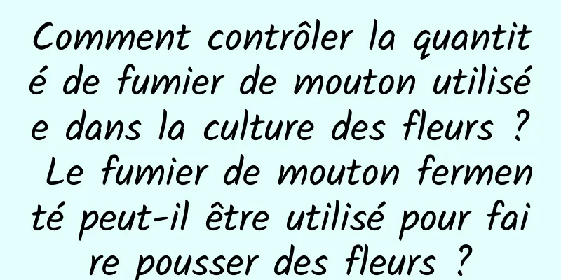 Comment contrôler la quantité de fumier de mouton utilisée dans la culture des fleurs ? Le fumier de mouton fermenté peut-il être utilisé pour faire pousser des fleurs ?