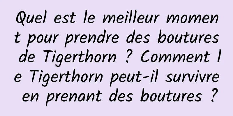 Quel est le meilleur moment pour prendre des boutures de Tigerthorn ? Comment le Tigerthorn peut-il survivre en prenant des boutures ?