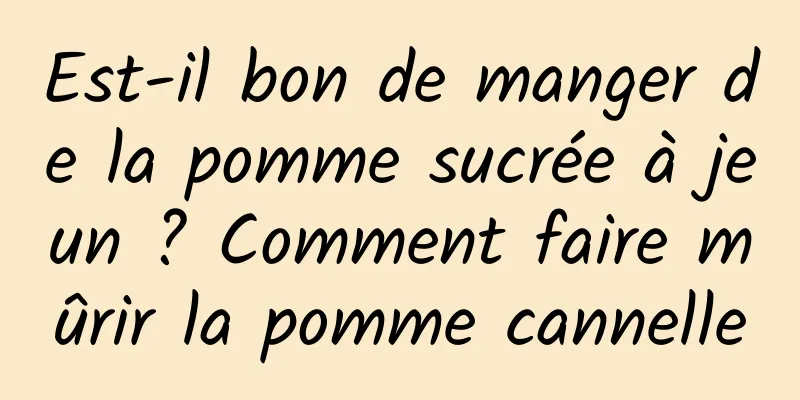 Est-il bon de manger de la pomme sucrée à jeun ? Comment faire mûrir la pomme cannelle
