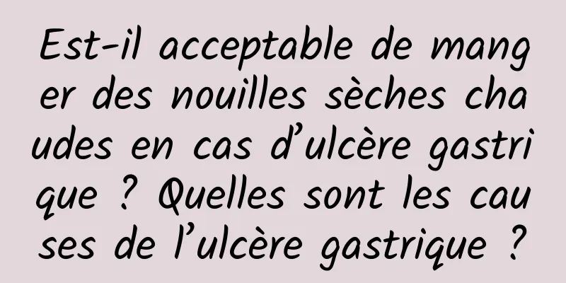 Est-il acceptable de manger des nouilles sèches chaudes en cas d’ulcère gastrique ? Quelles sont les causes de l’ulcère gastrique ?