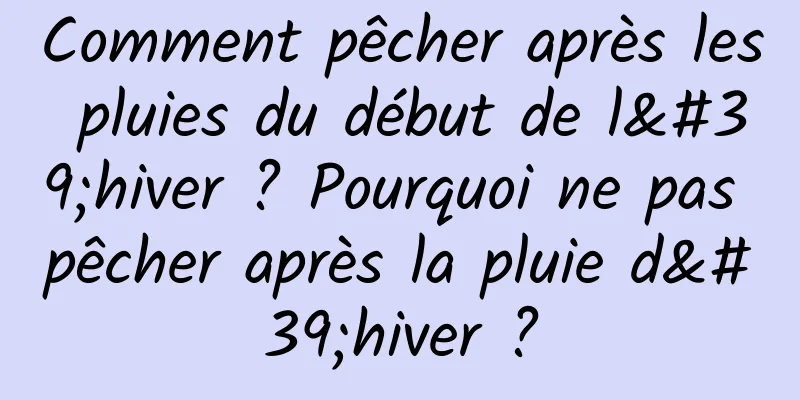Comment pêcher après les pluies du début de l'hiver ? Pourquoi ne pas pêcher après la pluie d'hiver ?