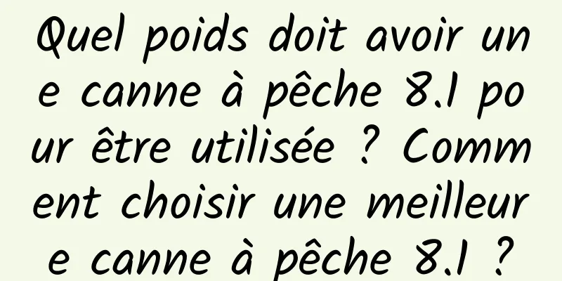 Quel poids doit avoir une canne à pêche 8.1 pour être utilisée ? Comment choisir une meilleure canne à pêche 8.1 ?