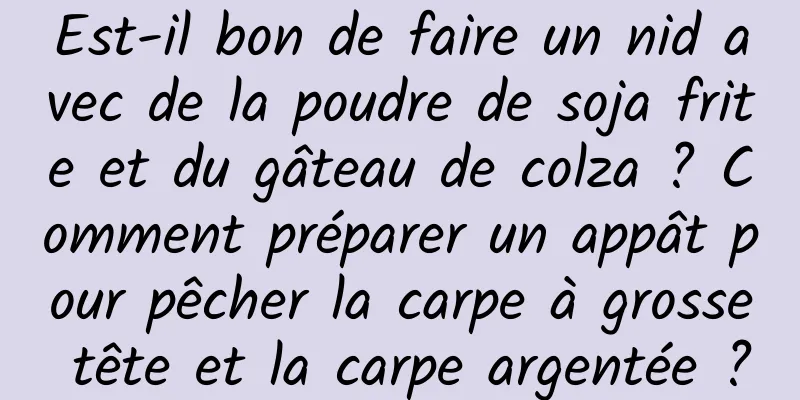Est-il bon de faire un nid avec de la poudre de soja frite et du gâteau de colza ? Comment préparer un appât pour pêcher la carpe à grosse tête et la carpe argentée ?