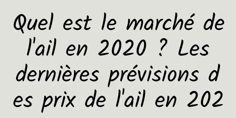Quel est le marché de l'ail en 2020 ? Les dernières prévisions des prix de l'ail en 2020