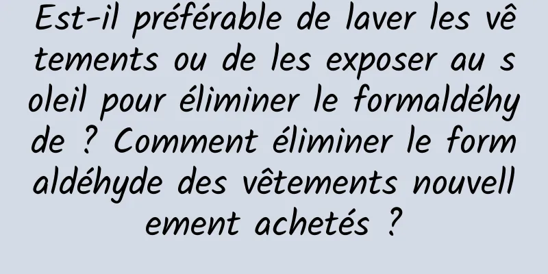Est-il préférable de laver les vêtements ou de les exposer au soleil pour éliminer le formaldéhyde ? Comment éliminer le formaldéhyde des vêtements nouvellement achetés ?