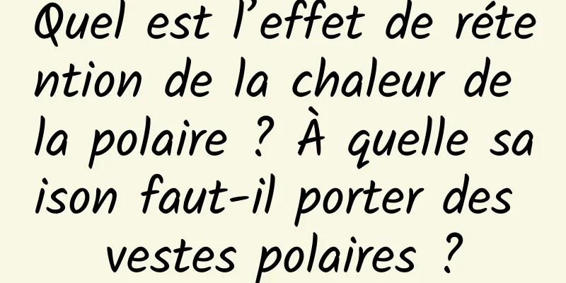 Quel est l’effet de rétention de la chaleur de la polaire ? À quelle saison faut-il porter des vestes polaires ?