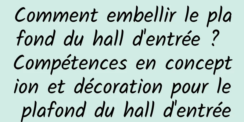 Comment embellir le plafond du hall d'entrée ? Compétences en conception et décoration pour le plafond du hall d'entrée