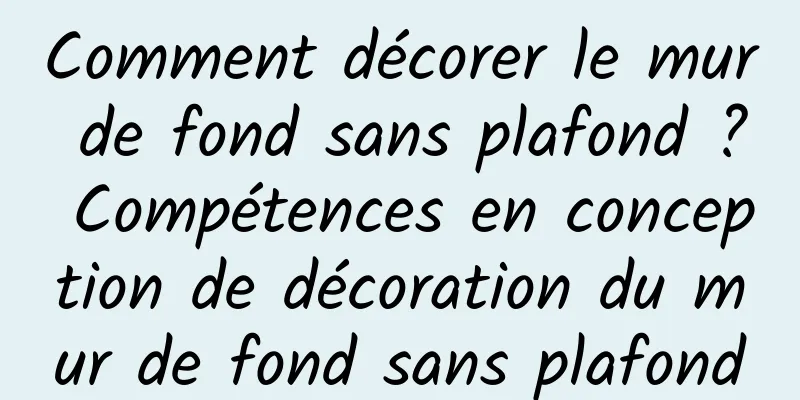 Comment décorer le mur de fond sans plafond ? Compétences en conception de décoration du mur de fond sans plafond