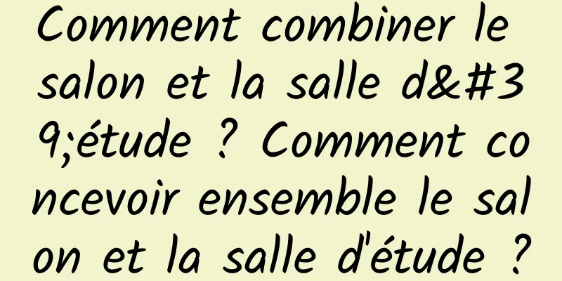 Comment combiner le salon et la salle d'étude ? Comment concevoir ensemble le salon et la salle d'étude ?