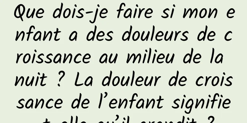 Que dois-je faire si mon enfant a des douleurs de croissance au milieu de la nuit ? La douleur de croissance de l’enfant signifie-t-elle qu’il grandit ?
