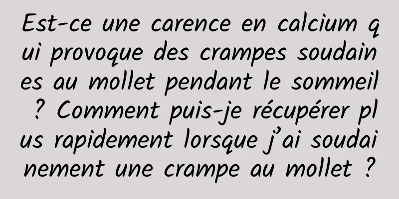 Est-ce une carence en calcium qui provoque des crampes soudaines au mollet pendant le sommeil ? Comment puis-je récupérer plus rapidement lorsque j’ai soudainement une crampe au mollet ?