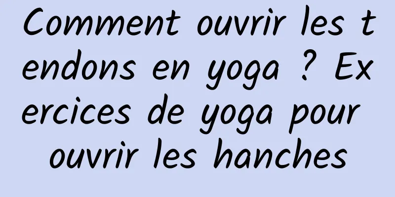 Comment ouvrir les tendons en yoga ? Exercices de yoga pour ouvrir les hanches