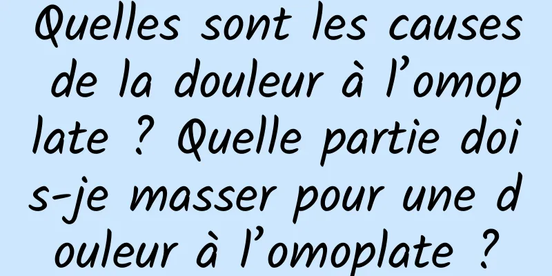 Quelles sont les causes de la douleur à l’omoplate ? Quelle partie dois-je masser pour une douleur à l’omoplate ?