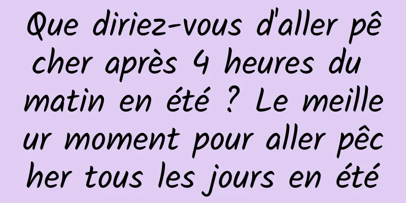 Que diriez-vous d'aller pêcher après 4 heures du matin en été ? Le meilleur moment pour aller pêcher tous les jours en été