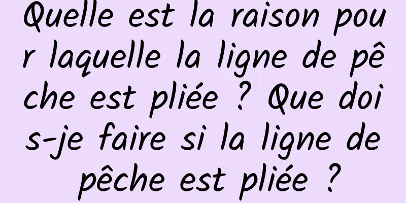 Quelle est la raison pour laquelle la ligne de pêche est pliée ? Que dois-je faire si la ligne de pêche est pliée ?
