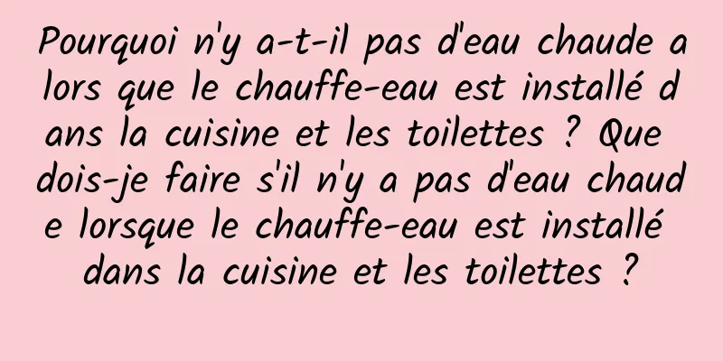 Pourquoi n'y a-t-il pas d'eau chaude alors que le chauffe-eau est installé dans la cuisine et les toilettes ? Que dois-je faire s'il n'y a pas d'eau chaude lorsque le chauffe-eau est installé dans la cuisine et les toilettes ?