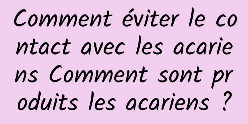 Comment éviter le contact avec les acariens Comment sont produits les acariens ?