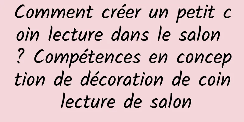 Comment créer un petit coin lecture dans le salon ? Compétences en conception de décoration de coin lecture de salon
