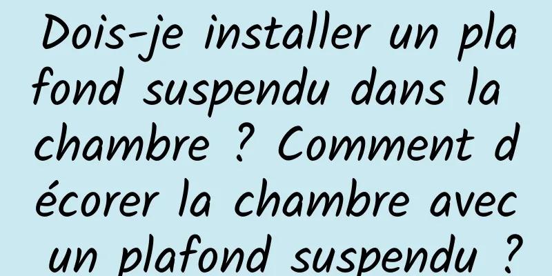 Dois-je installer un plafond suspendu dans la chambre ? Comment décorer la chambre avec un plafond suspendu ?