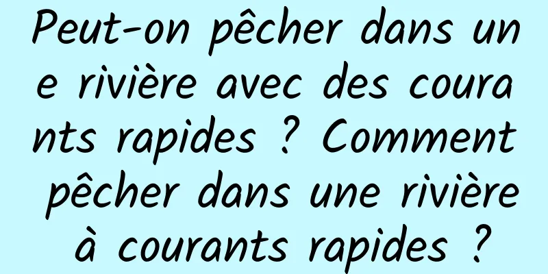 Peut-on pêcher dans une rivière avec des courants rapides ? Comment pêcher dans une rivière à courants rapides ?
