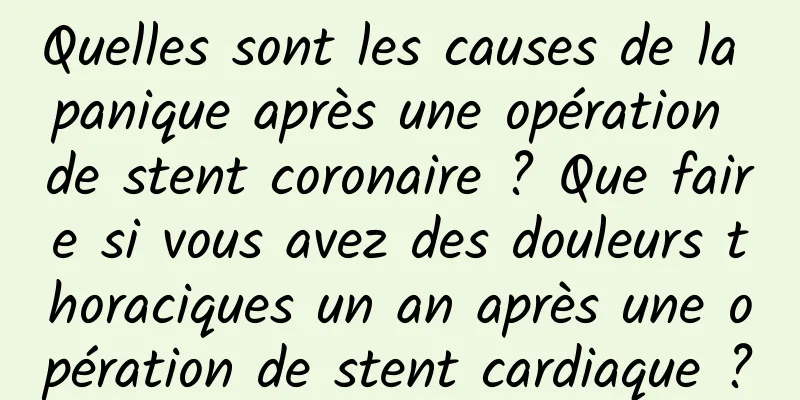 Quelles sont les causes de la panique après une opération de stent coronaire ? Que faire si vous avez des douleurs thoraciques un an après une opération de stent cardiaque ?