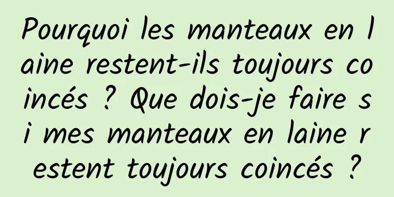 Pourquoi les manteaux en laine restent-ils toujours coincés ? Que dois-je faire si mes manteaux en laine restent toujours coincés ?